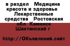  в раздел : Медицина, красота и здоровье » Лекарственные средства . Ростовская обл.,Каменск-Шахтинский г.